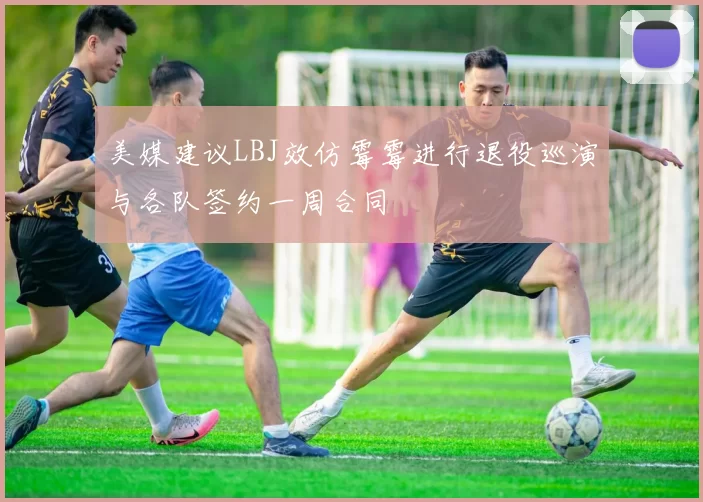 美媒建议LBJ效仿霉霉进行退役巡演与各队签约一周合同