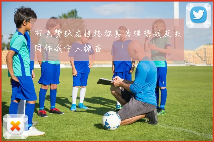 布克赞狄龙性格称其为理想战友共同作战令人振奋