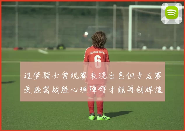 追梦骑士常规赛表现出色但季后赛受挫需战胜心理障碍才能再创辉煌