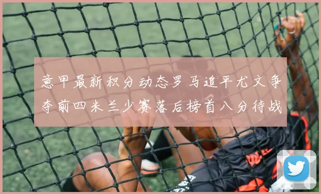意甲最新积分动态罗马追平尤文争夺前四米兰少赛落后榜首八分待战比萨