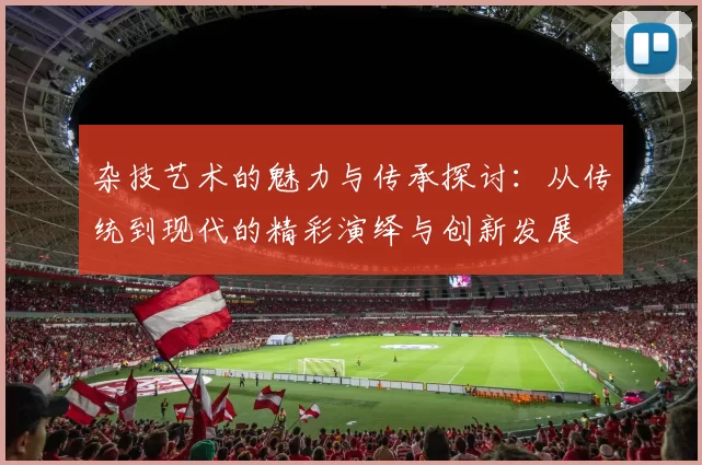 杂技艺术的魅力与传承探讨：从传统到现代的精彩演绎与创新发展