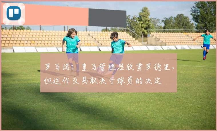 罗马诺：皇马管理层欣赏罗德里，但运作交易取决于球员的决定