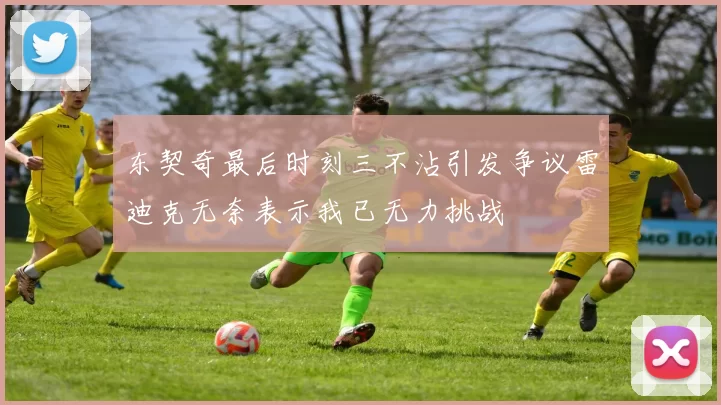 东契奇最后时刻三不沾引发争议雷迪克无奈表示我已无力挑战