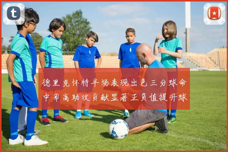 德里克怀特半场表现出色三分球命中率高助攻贡献显著正负值提升球队表现