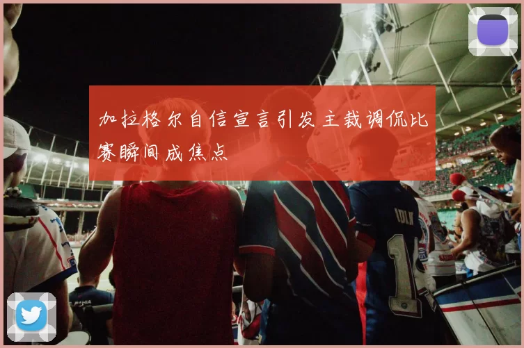 加拉格尔自信宣言引发主裁调侃比赛瞬间成焦点