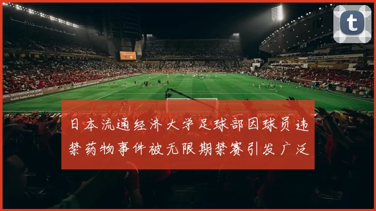 日本流通经济大学足球部因球员违禁药物事件被无限期禁赛引发广泛关注