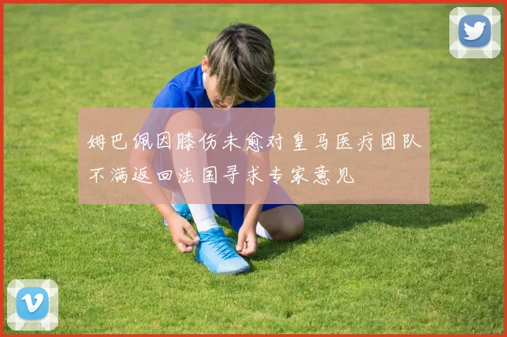 姆巴佩因膝伤未愈对皇马医疗团队不满返回法国寻求专家意见