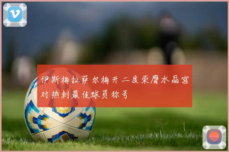 伊斯梅拉萨尔梅开二度荣膺水晶宫对热刺最佳球员称号