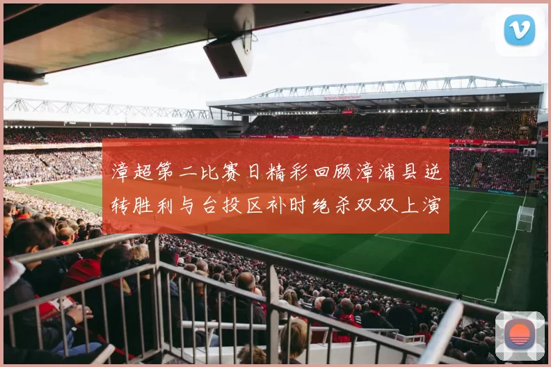 漳超第二比赛日精彩回顾漳浦县逆转胜利与台投区补时绝杀双双上演