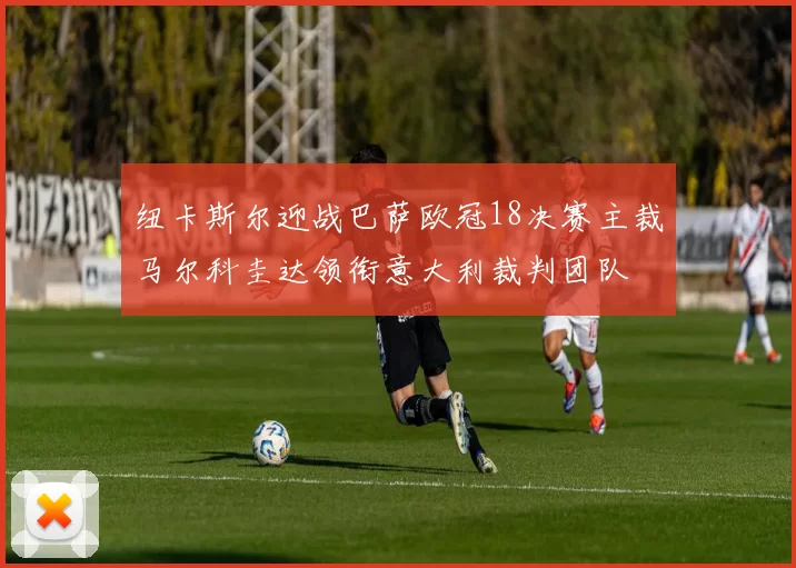 纽卡斯尔迎战巴萨欧冠18决赛主裁马尔科圭达领衔意大利裁判团队
