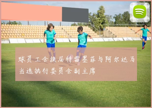 球员工会换届特雷墨菲与阿尔达马当选执行委员会副主席