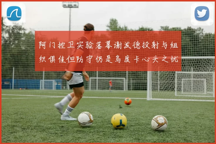 阿门控卫实验落幕谢泼德投射与组织俱佳但防守仍是乌度卡心头之忧