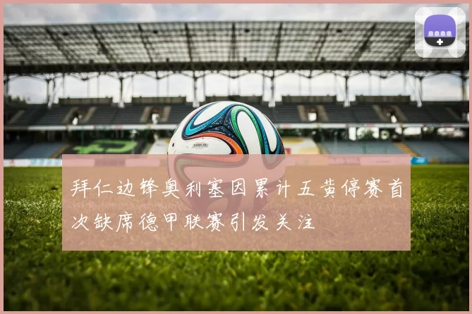 拜仁边锋奥利塞因累计五黄停赛首次缺席德甲联赛引发关注