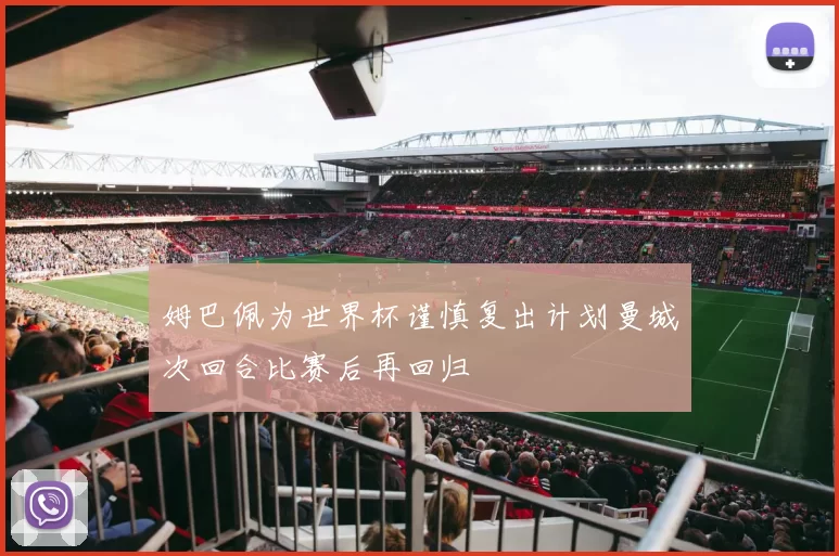 姆巴佩为世界杯谨慎复出计划曼城次回合比赛后再回归