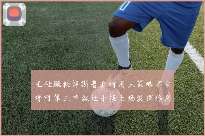 王仕鹏批评斯普利特用人策略不当呼吁第三节就让小杨上场发挥作用
