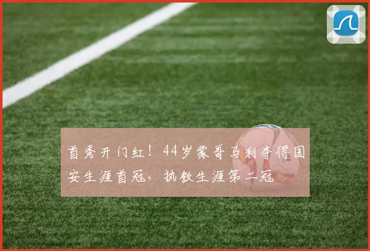 首秀开门红！44岁蒙哥马利夺得国安生涯首冠，执教生涯第二冠