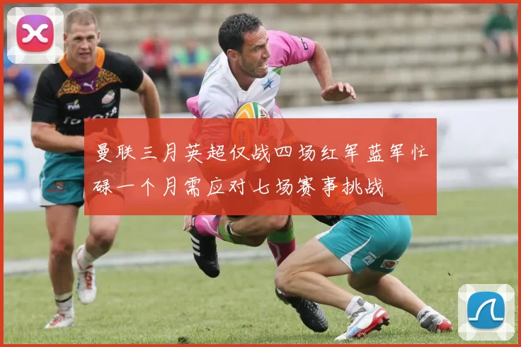 曼联三月英超仅战四场红军蓝军忙碌一个月需应对七场赛事挑战