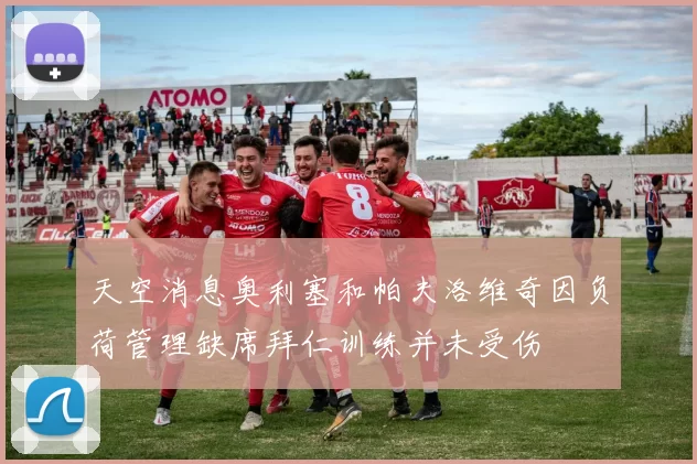 天空消息奥利塞和帕夫洛维奇因负荷管理缺席拜仁训练并未受伤