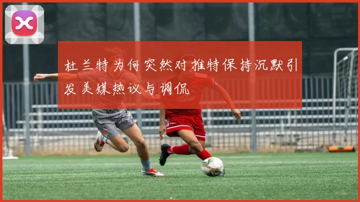 杜兰特为何突然对推特保持沉默引发美媒热议与调侃