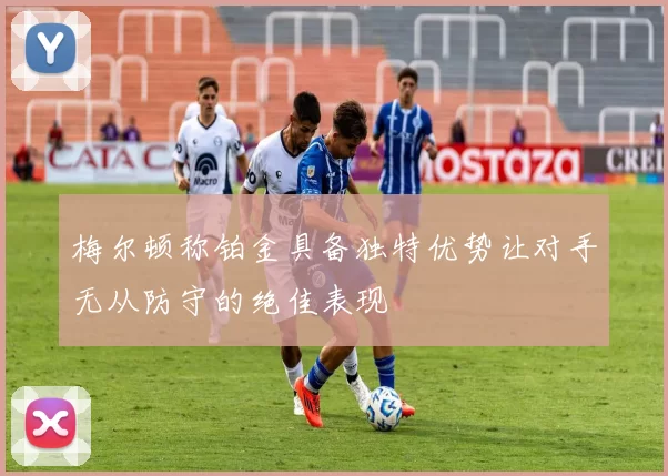 梅尔顿称铂金具备独特优势让对手无从防守的绝佳表现
